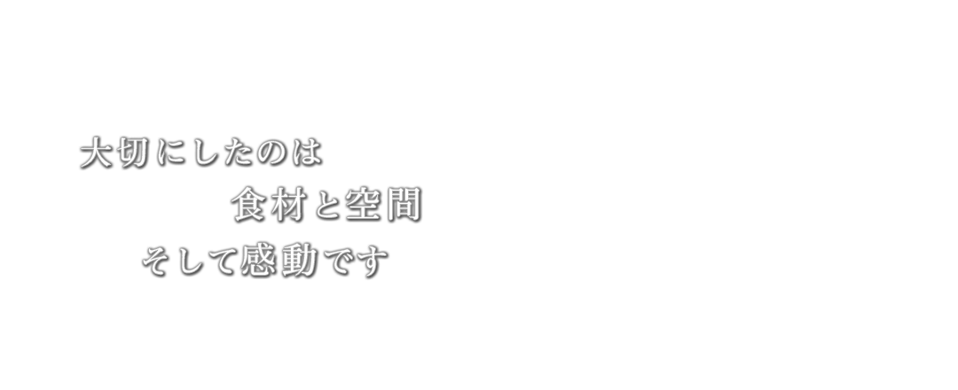 大切にしたのは食材と空間そして感動です